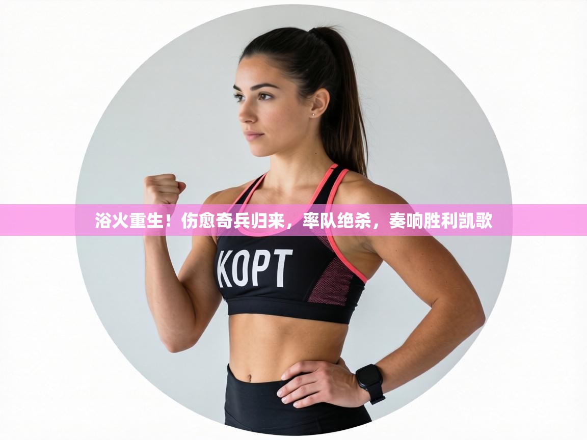 浴火重生!伤愈奇兵归来,率队绝杀,奏响胜利凯歌 第2张